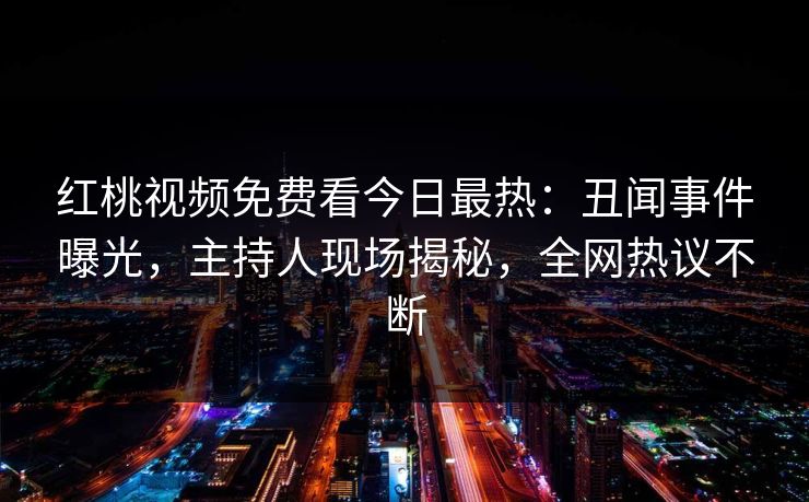 红桃视频免费看今日最热：丑闻事件曝光，主持人现场揭秘，全网热议不断