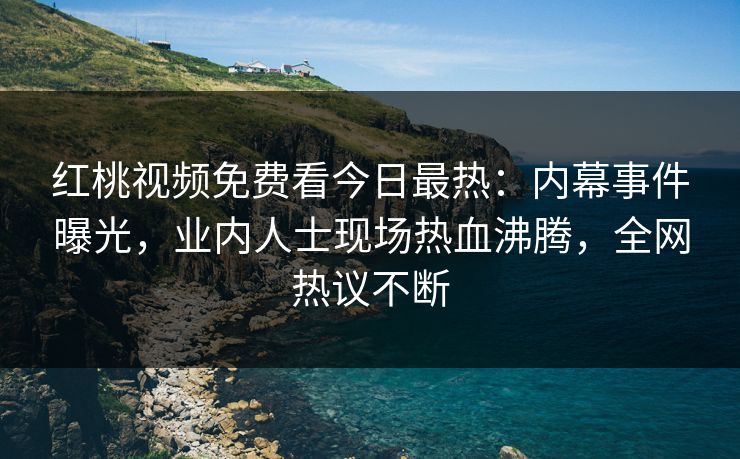 红桃视频免费看今日最热：内幕事件曝光，业内人士现场热血沸腾，全网热议不断