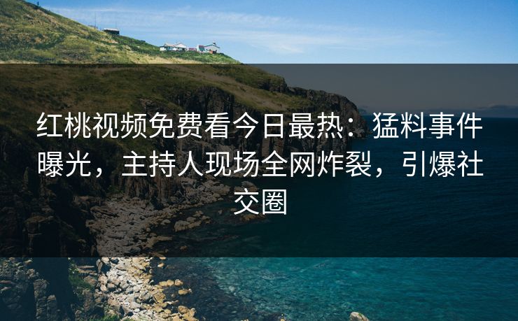 红桃视频免费看今日最热：猛料事件曝光，主持人现场全网炸裂，引爆社交圈