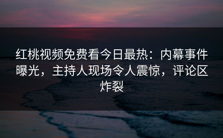 红桃视频免费看今日最热：内幕事件曝光，主持人现场令人震惊，评论区炸裂