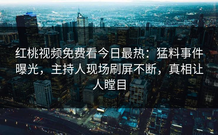 红桃视频免费看今日最热：猛料事件曝光，主持人现场刷屏不断，真相让人瞠目