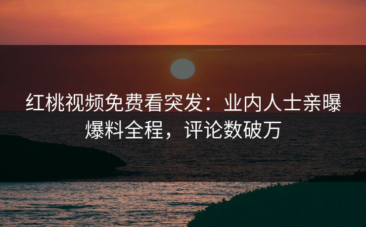 红桃视频免费看突发：业内人士亲曝爆料全程，评论数破万