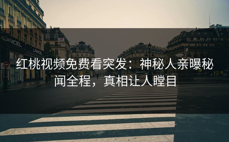 红桃视频免费看突发：神秘人亲曝秘闻全程，真相让人瞠目