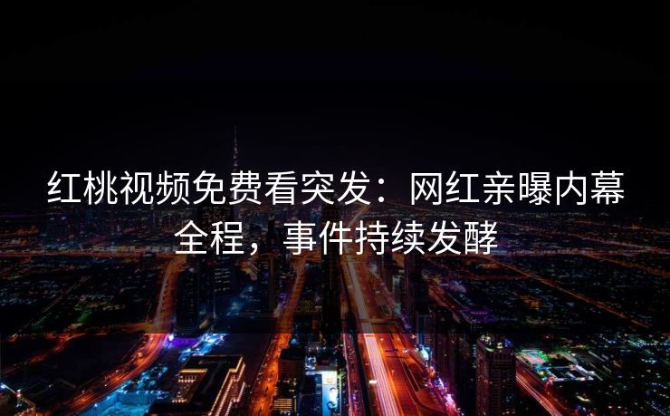 红桃视频免费看突发：网红亲曝内幕全程，事件持续发酵