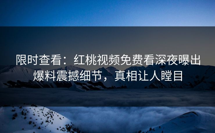 限时查看：红桃视频免费看深夜曝出爆料震撼细节，真相让人瞠目