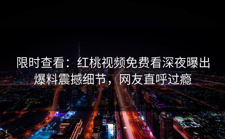 限时查看：红桃视频免费看深夜曝出爆料震撼细节，网友直呼过瘾