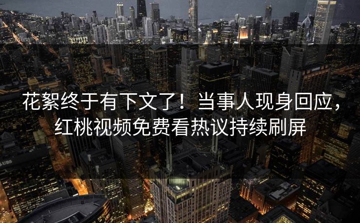 花絮终于有下文了！当事人现身回应，红桃视频免费看热议持续刷屏