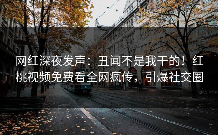 网红深夜发声：丑闻不是我干的！红桃视频免费看全网疯传，引爆社交圈
