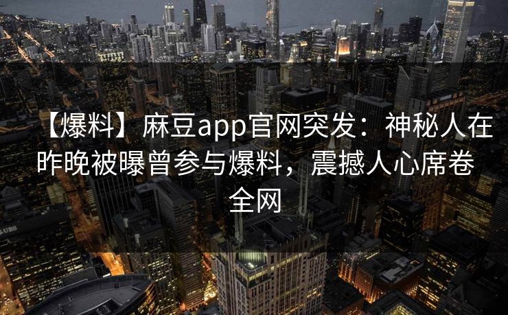 【爆料】麻豆app官网突发：神秘人在昨晚被曝曾参与爆料，震撼人心席卷全网