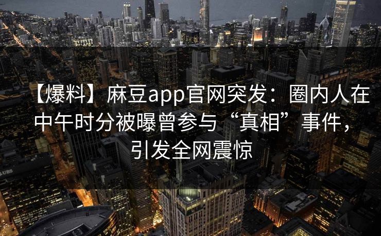 【爆料】麻豆app官网突发：圈内人在中午时分被曝曾参与“真相”事件，引发全网震惊