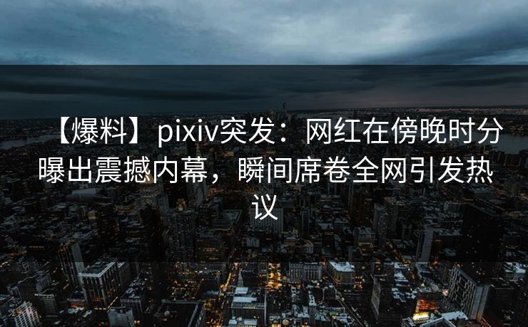 【爆料】pixiv突发：网红在傍晚时分曝出震撼内幕，瞬间席卷全网引发热议