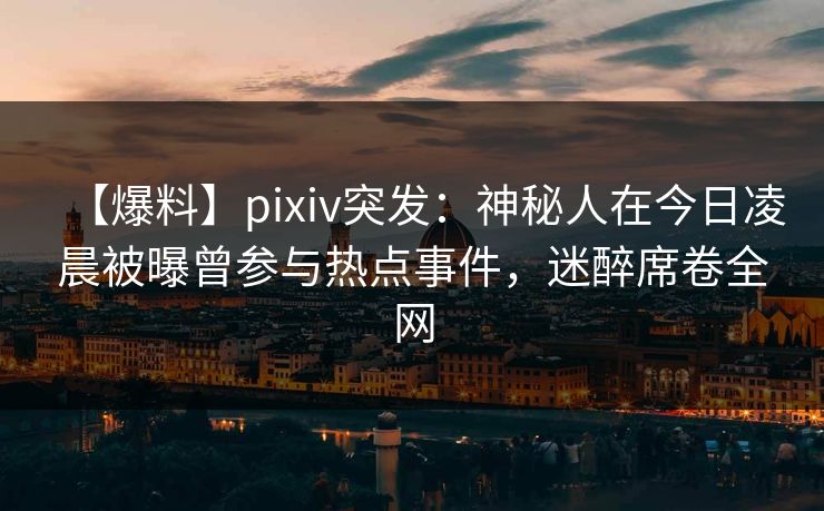 【爆料】pixiv突发:神秘人在今日凌晨被曝曾参与热点事件,迷醉席卷全网 【爆料】pixiv突发:神秘人在今日凌晨被曝曾参与热点事件,迷醉席卷全网