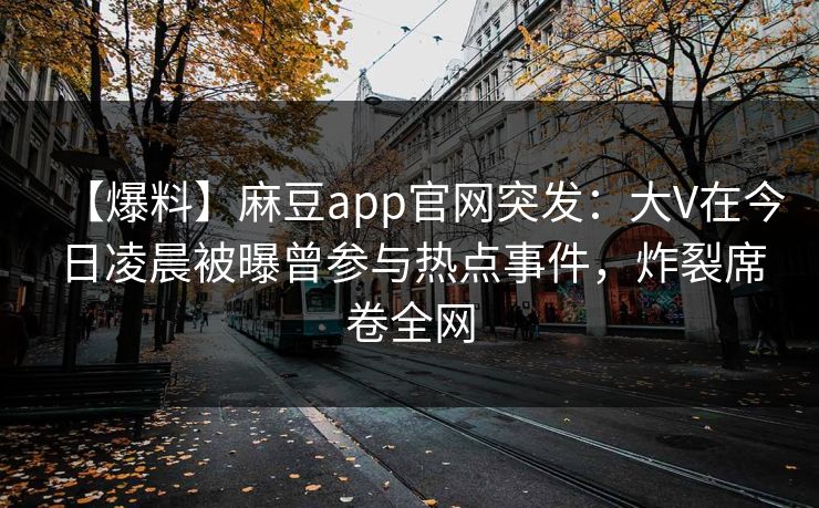 【爆料】麻豆app官网突发：大V在今日凌晨被曝曾参与热点事件，炸裂席卷全网