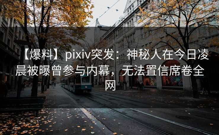 【爆料】pixiv突发:神秘人在今日凌晨被曝曾参与内幕,无法置信席卷全网 【爆料】pixiv突发:神秘人在今日凌晨被曝曾参与内幕,无法置信席卷全网