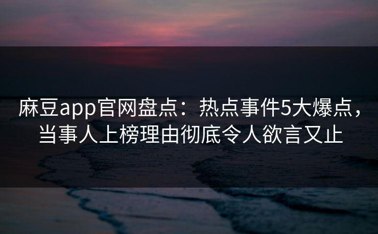麻豆app官网盘点：热点事件5大爆点，当事人上榜理由彻底令人欲言又止
