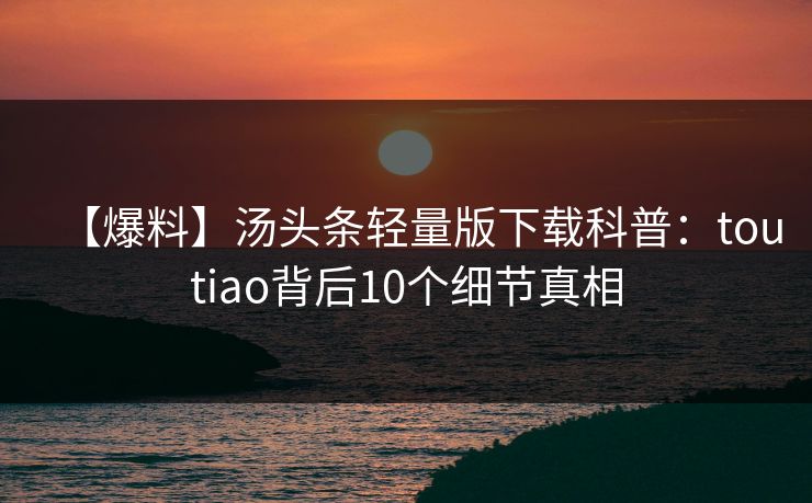 【爆料】汤头条轻量版下载科普:toutiao背后10个细节真相 【爆料】汤头条轻量版下载科普:toutiao背后10个细节真相