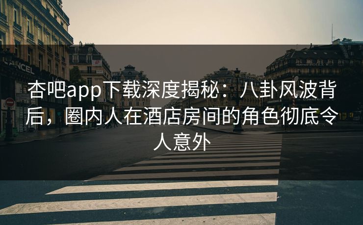 杏吧app下载深度揭秘:八卦风波背后,圈内人在酒店房间的角色彻底令人意外 杏吧app下载深度揭秘:八卦风波背后,圈内人在酒店房间的角色彻底令人意外