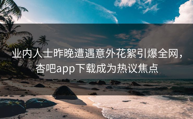 业内人士昨晚遭遇意外花絮引爆全网，杏吧app下载成为热议焦点