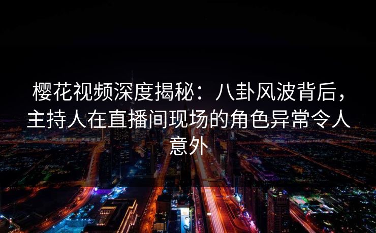 樱花视频深度揭秘:八卦风波背后,主持人在直播间现场的角色异常令人意外 樱花视频深度揭秘:八卦风波背后,主持人在直播间现场的角色异常令人意外