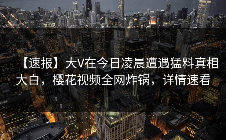 【速报】大V在今日凌晨遭遇猛料真相大白,樱花视频全网炸锅,详情速看 【速报】大V在今日凌晨遭遇猛料真相大白,樱花视频全网炸锅,详情速看