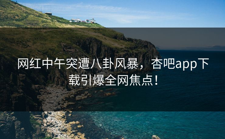 网红中午突遭八卦风暴，杏吧app下载引爆全网焦点！