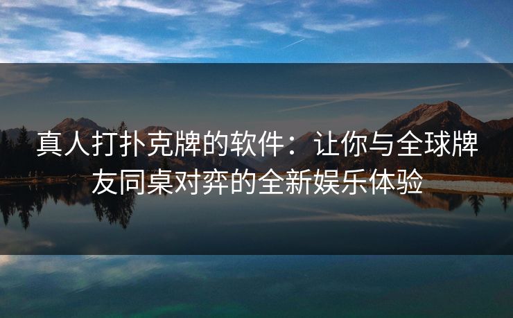 真人打扑克牌的软件：让你与全球牌友同桌对弈的全新娱乐体验