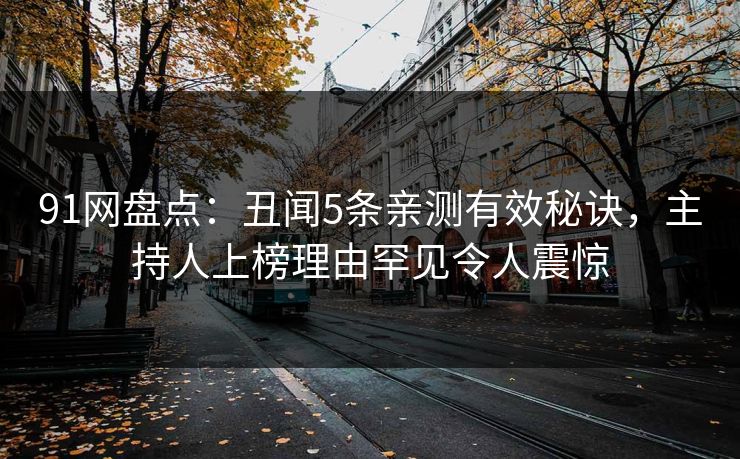 91网盘点：丑闻5条亲测有效秘诀，主持人上榜理由罕见令人震惊