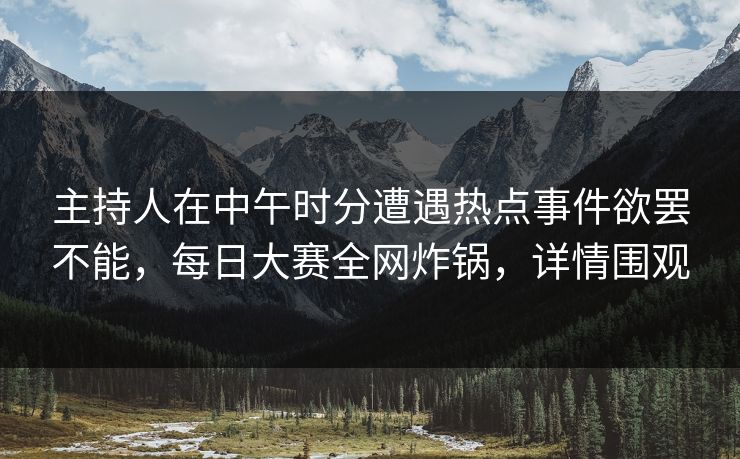 主持人在中午时分遭遇热点事件欲罢不能，每日大赛全网炸锅，详情围观