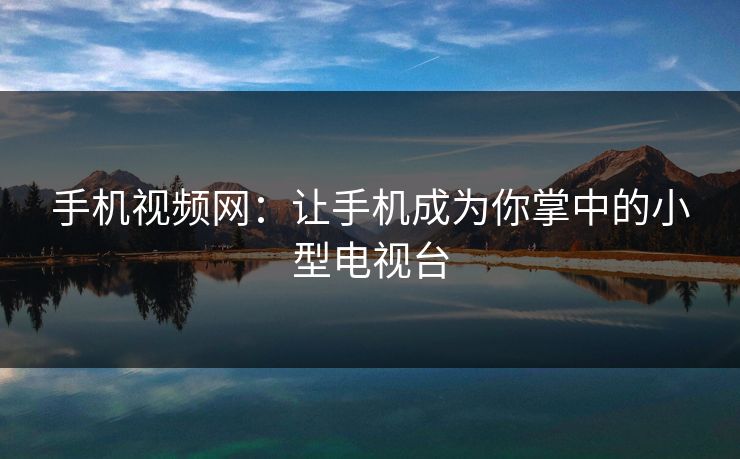 手机视频网：让手机成为你掌中的小型电视台