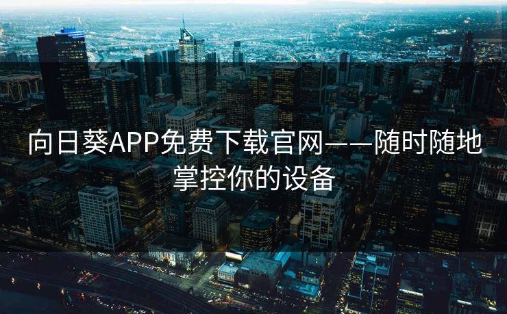 向日葵APP免费下载官网——随时随地掌控你的设备 向日葵APP免费下载官网——随时随地掌控你的设备