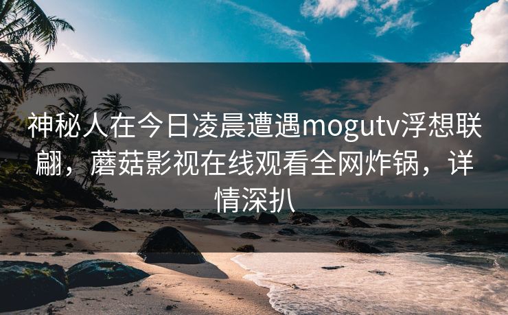 神秘人在今日凌晨遭遇mogutv浮想联翩，蘑菇影视在线观看全网炸锅，详情深扒