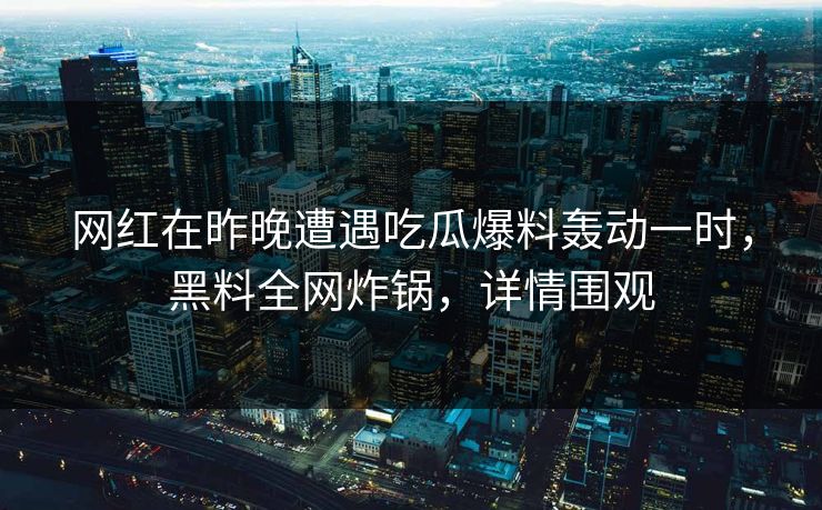 网红在昨晚遭遇吃瓜爆料轰动一时，黑料全网炸锅，详情围观