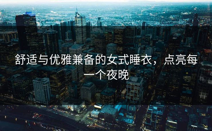 舒适与优雅兼备的女式睡衣,点亮每一个夜晚 舒适与优雅兼备的女式睡衣,点亮每一个夜晚