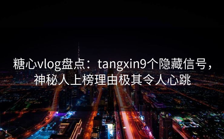 糖心vlog盘点：tangxin9个隐藏信号，神秘人上榜理由极其令人心跳