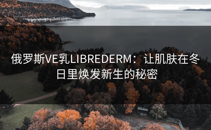 俄罗斯VE乳LIBREDERM:让肌肤在冬日里焕发新生的秘密 俄罗斯VE乳LIBREDERM:让肌肤在冬日里焕发新生的秘密