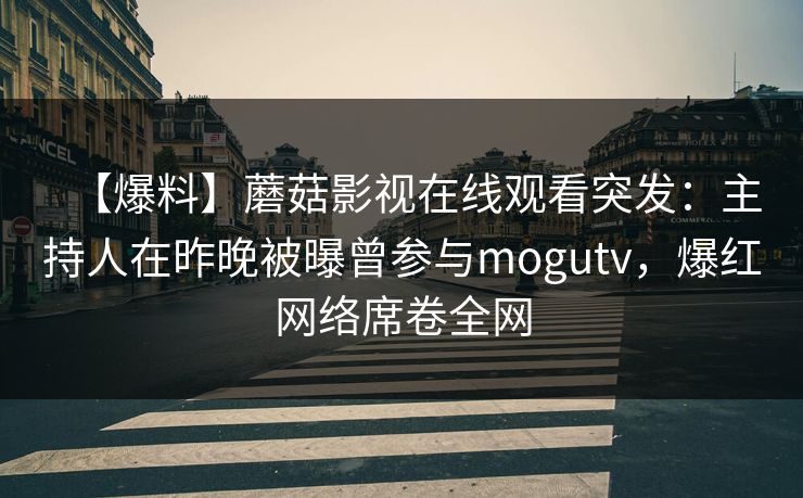 【爆料】蘑菇影视在线观看突发:主持人在昨晚被曝曾参与mogutv,爆红网络席卷全网 【爆料】蘑菇影视在线观看突发:主持人在昨晚被曝曾参与mogutv,爆红网络席卷全网