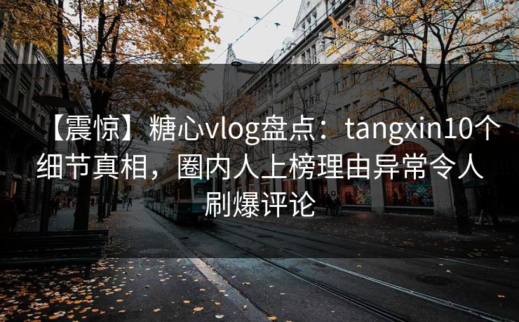 【震惊】糖心vlog盘点：tangxin10个细节真相，圈内人上榜理由异常令人刷爆评论