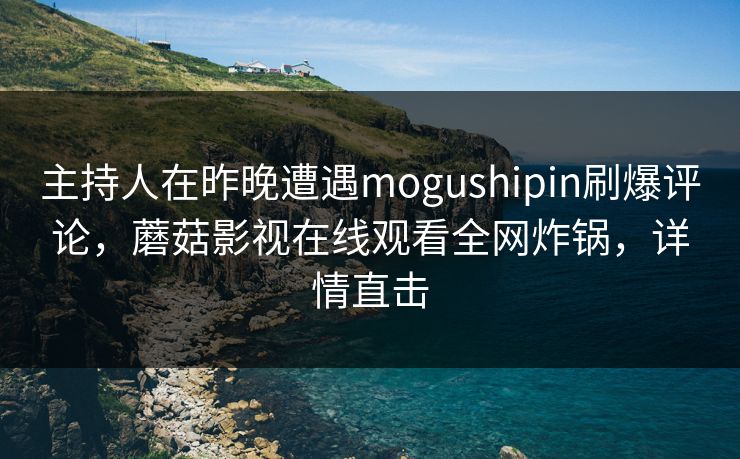 主持人在昨晚遭遇mogushipin刷爆评论，蘑菇影视在线观看全网炸锅，详情直击