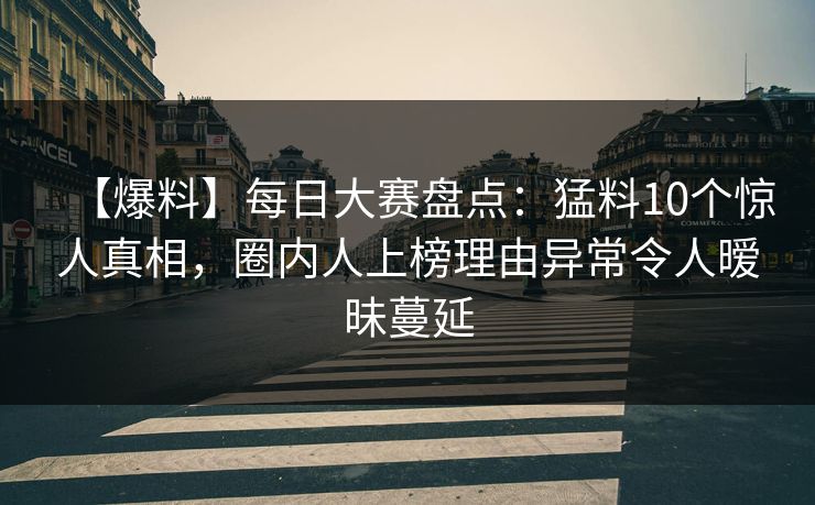 【爆料】每日大赛盘点：猛料10个惊人真相，圈内人上榜理由异常令人暧昧蔓延