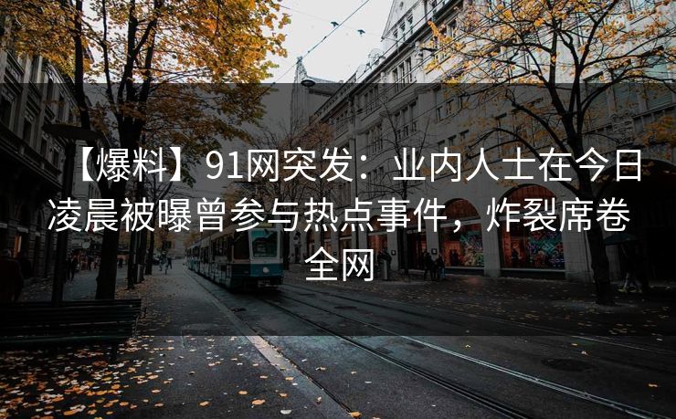 【爆料】91网突发：业内人士在今日凌晨被曝曾参与热点事件，炸裂席卷全网