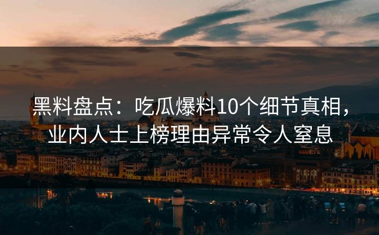 黑料盘点：吃瓜爆料10个细节真相，业内人士上榜理由异常令人窒息