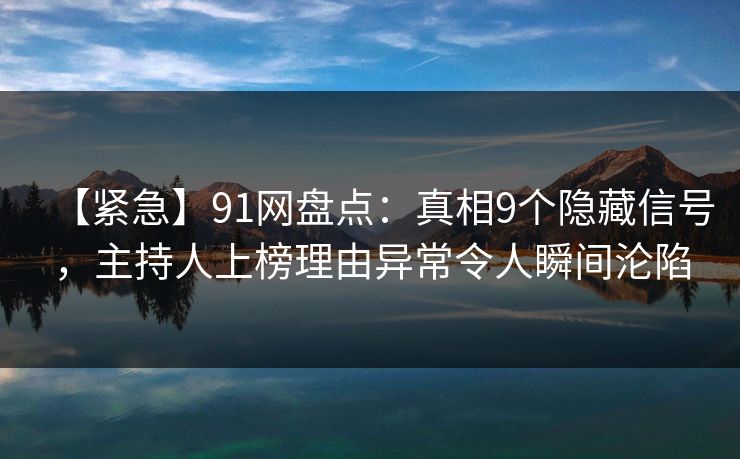 【紧急】91网盘点：真相9个隐藏信号，主持人上榜理由异常令人瞬间沦陷