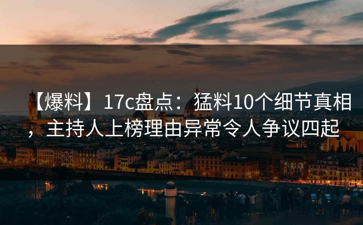 【爆料】17c盘点：猛料10个细节真相，主持人上榜理由异常令人争议四起