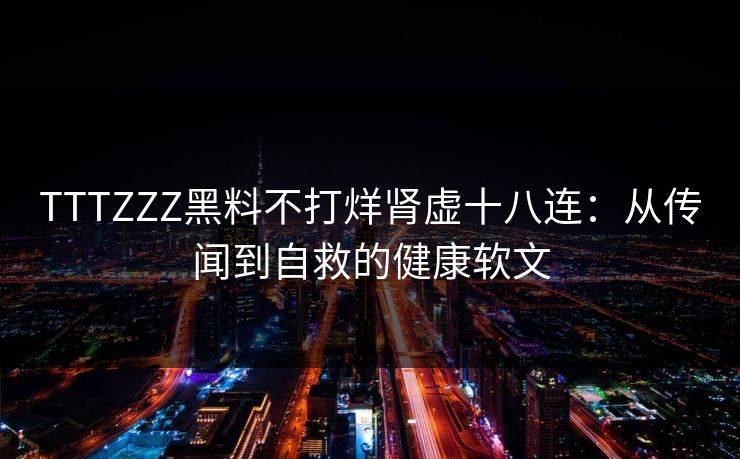 TTTZZZ黑料不打烊肾虚十八连：从传闻到自救的健康软文