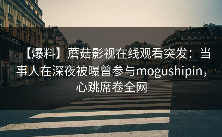 【爆料】蘑菇影视在线观看突发：当事人在深夜被曝曾参与mogushipin，心跳席卷全网