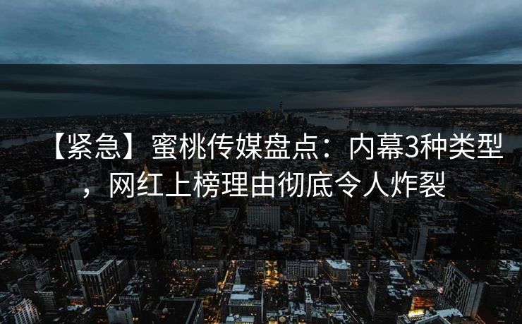 【紧急】蜜桃传媒盘点：内幕3种类型，网红上榜理由彻底令人炸裂