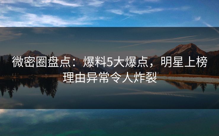 微密圈盘点：爆料5大爆点，明星上榜理由异常令人炸裂