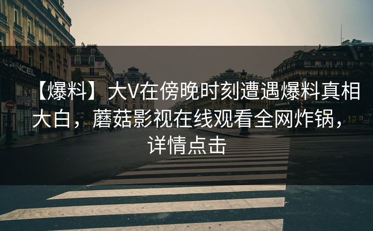 【爆料】大V在傍晚时刻遭遇爆料真相大白，蘑菇影视在线观看全网炸锅，详情点击