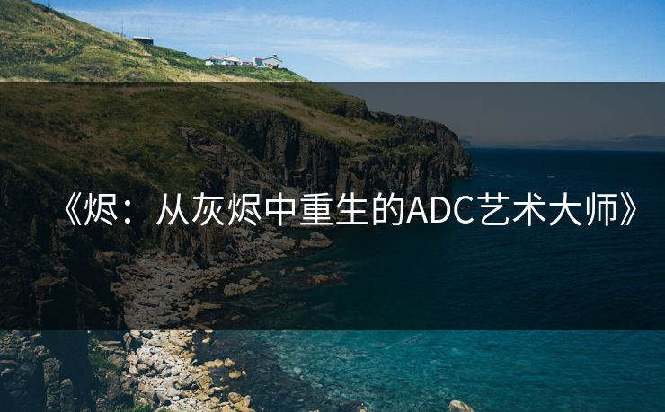 《烬：从灰烬中重生的ADC艺术大师》