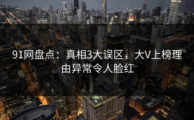 91网盘点：真相3大误区，大V上榜理由异常令人脸红
